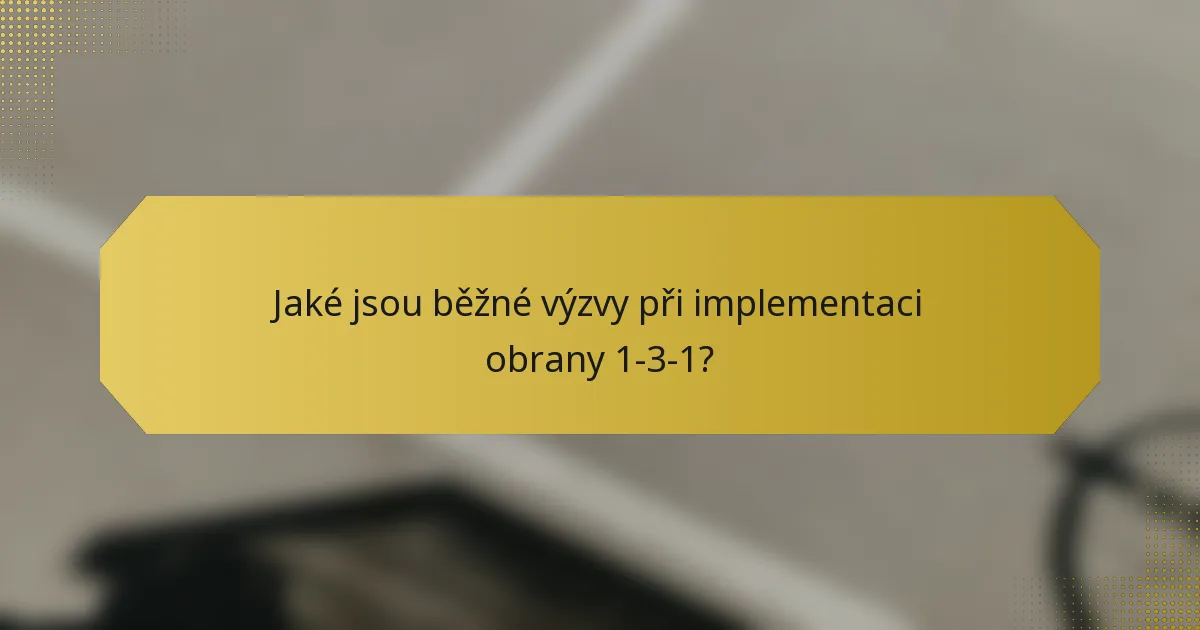 Jaké jsou běžné výzvy při implementaci obrany 1-3-1?